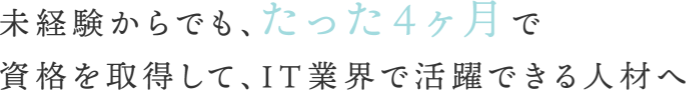 未経験からでも、たった4ヶ月で資格を取得して、IT業界で活躍できる人材へ