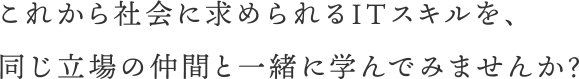 これから社会に求められるITスキルを、同じ立場の仲間と一緒に学んでみませんか？